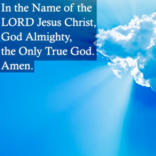 In the Name of the Lord Jesus Christ, God Almighty, the Only True God. Amen.