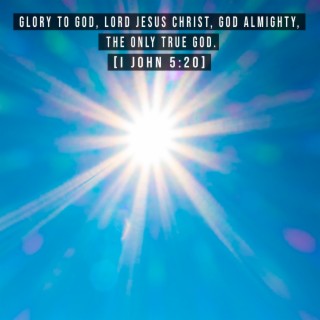 Glory to God, Lord Jesus Christ, God Almighty, the Only True God [I John 5:20].