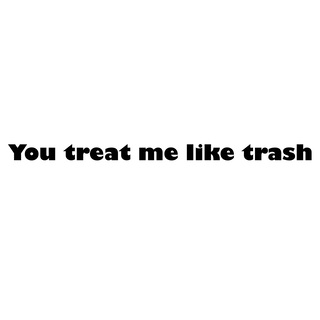 You treat me like trash