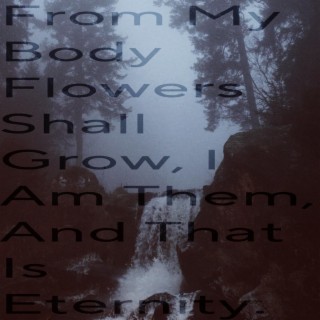 From My Body Flowers Shall Grow, I Am Them, and That Is Eternity