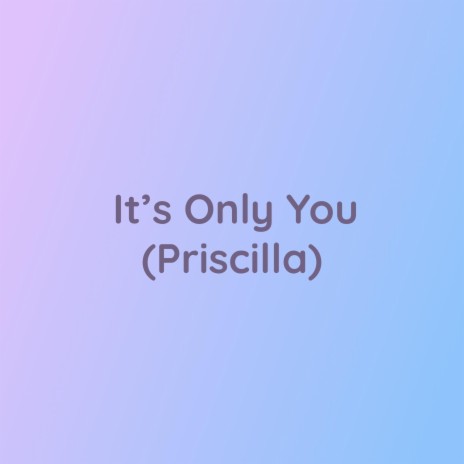 It's Only You (Priscilla) | Boomplay Music