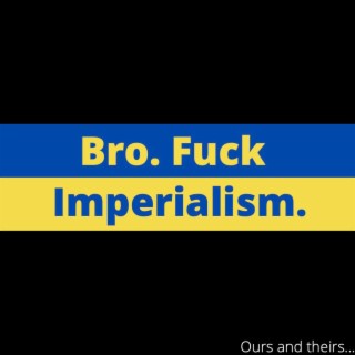 Bro, Fuck Imperialism.