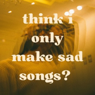 Think I Only Make Sad Songs?