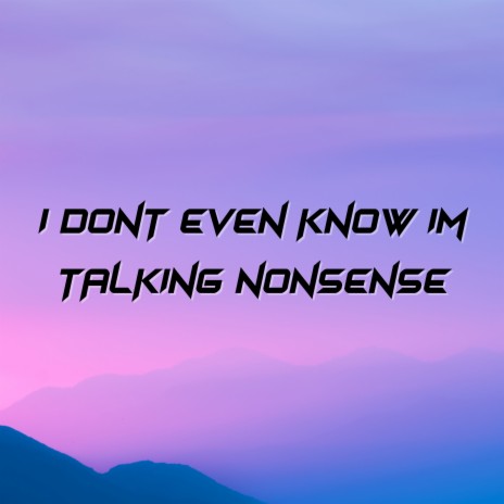 I Dont Even Know I'm Talking Nonsense | Boomplay Music