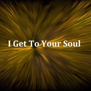 I Get to Your Soul