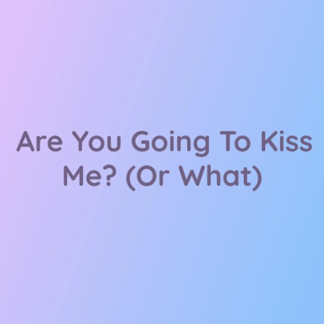 Are You Going To Kiss Me? (Or What) | Boomplay Music