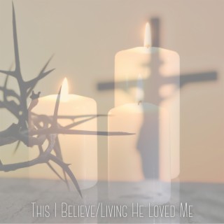 This I Believe/Living He Loved Me