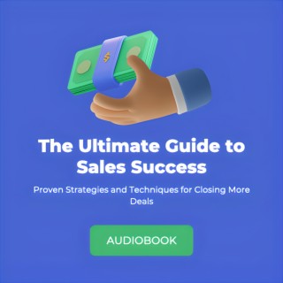 The Ultimate Guide to Sales Success: Proven Strategies and Techniques for Closing More Deals