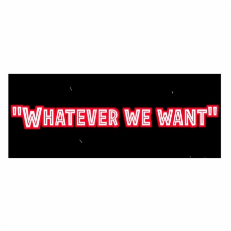 WHATEVER WE WANT | Boomplay Music