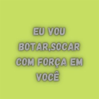 EU VOU BOTAR,SOCAR COM FORÇA EM VOCÊ