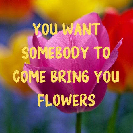 You Want Somebody to Come Bring You Flowers | Boomplay Music