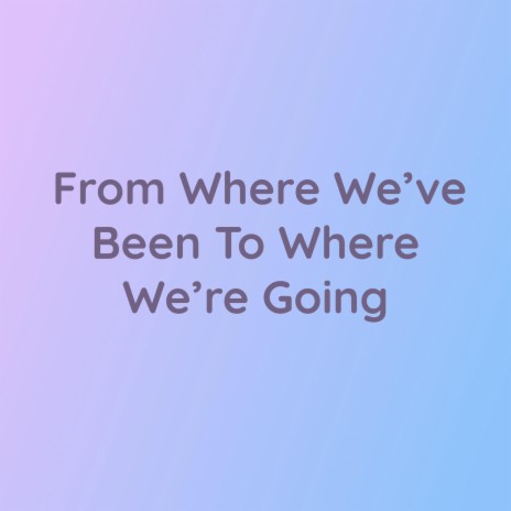 From Where We've Been To Where We're Going | Boomplay Music