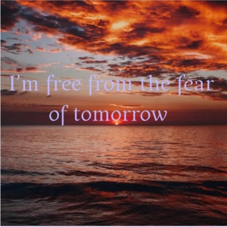 I'm free from the fear of tomorrow