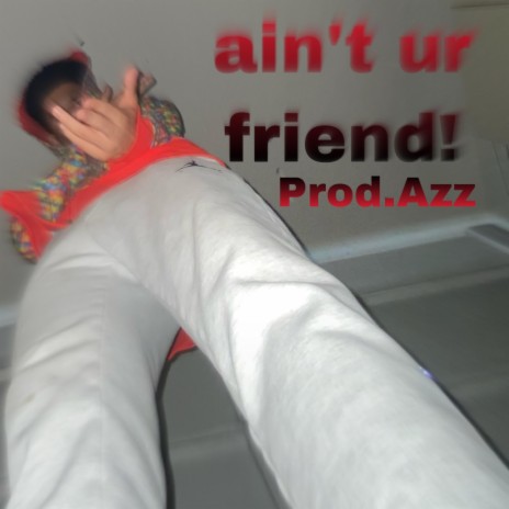 ain't ur friend!