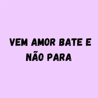 VEM AMOR BATE E NÃO PARA