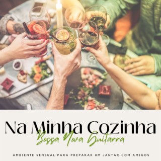 Na Minha Cozinha: Bossa Nova Guitarra, Ambiente Sensual para Preparar um Jantar com Amigos