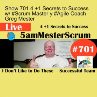 Show 701 4 +1 Secrets to Success w/ #Scrum Master y #Agile Coach Greg Mester