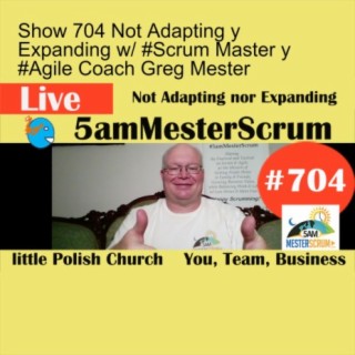 Show 704 Not Adapting y Expanding w/ #Scrum Master y #Agile Coach Greg Mester