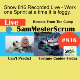 Show 816 Recorded Live - Work one Sprint at a time it is foggy.