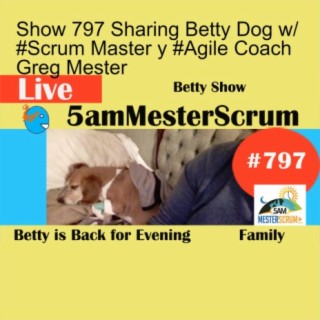 Show 797 Sharing Betty Dog w/ #Scrum Master y #Agile Coach Greg Mester
