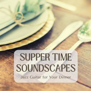 Supper Time Soundscapes - Jazz Guitar for Your Dinner