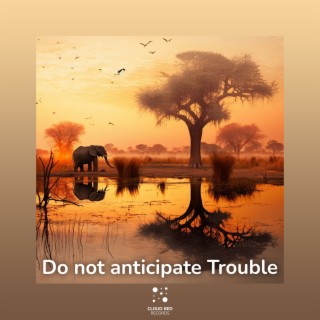 Do not anticipate Trouble