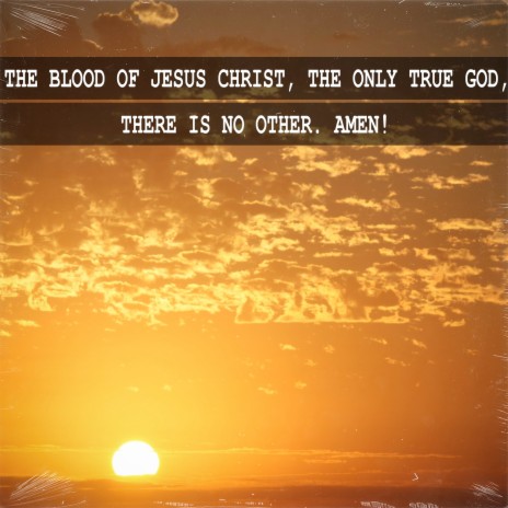 The Blood of Jesus Christ, The Only True God, There Is No Other. Amen!