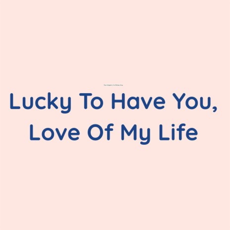 Lucky To Have You, Love Of My Life | Boomplay Music