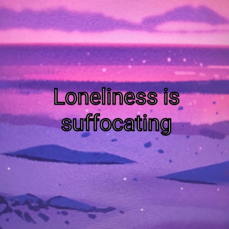 Loneliness Is Suffocating