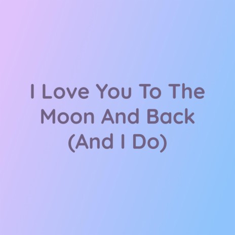 I Love You To The Moon And Back (And I Do)