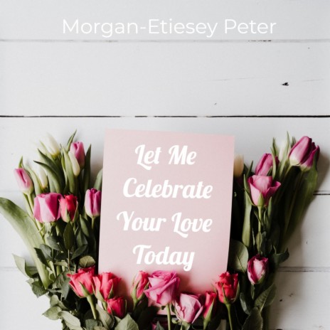 Let Me Celebrate Your Love Today @Morgan-Etiesey Peter | Boomplay Music