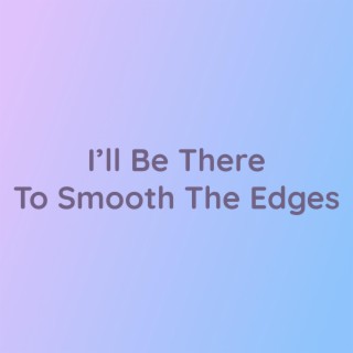 I'll Be There To Smooth The Edges