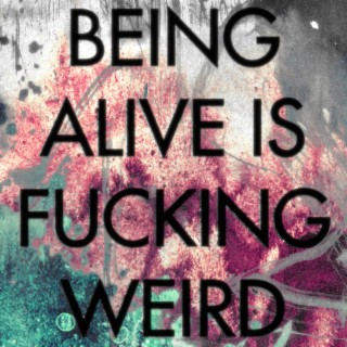 Being Alive is Fucking Weird