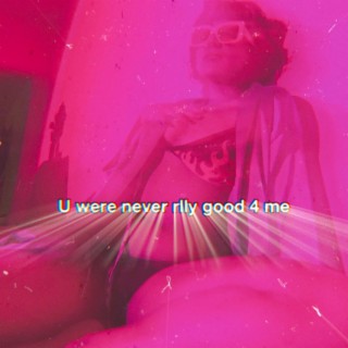 U were never rlly good 4 me