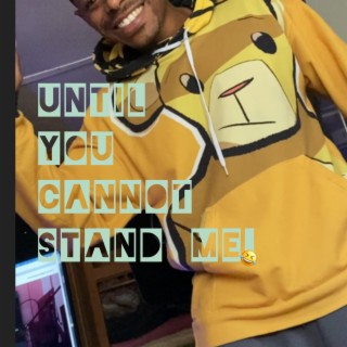 Until You Cannot Stand Me!