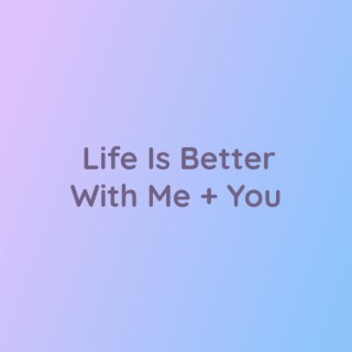 Life Is Better With Me + You