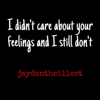 I DIDNT CARE ABOUT YOUR FEELINGS AND I STILL DONT