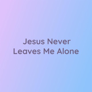 Jesus Never Leaves Me Alone