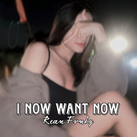 I Now Want Now | Boomplay Music