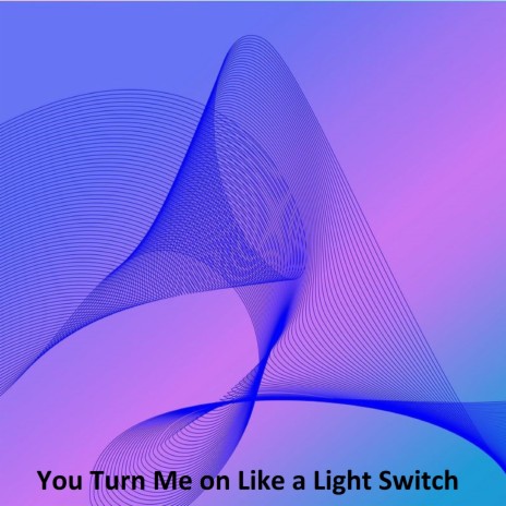 You Turn Me on Like a Light Switch