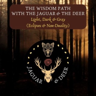Light, Dark & Gray (Eclipses & Non-Duality) - The Wisdom Path (The Jaguar & The Deer) - Episode 1