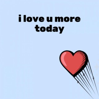 i love u more today