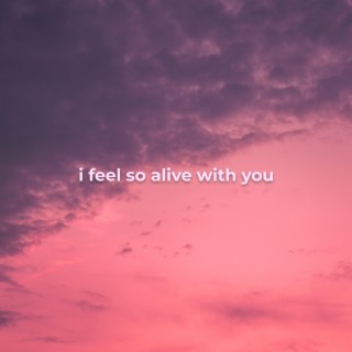 i feel so alive with you