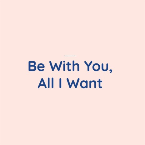 Be With You, All I Want | Boomplay Music