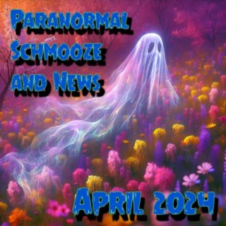 Episode 297: Paranormal Schmooze and News April 2024