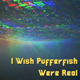 I Wish Pufferfish Were Real