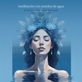 Meditación con Sonidos de Agua - Música Suave para Meditar Profundamente