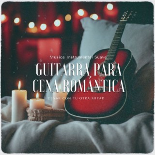 Guitarra para Cena Romántica - Música Instrumental Suave para Cenar con Tu Otra Mitad