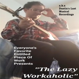 Everyone's Favorite Entitled Piece Of Work Presents The Lazy Workaholic (a.k.a. Dustin's Last Musical Recordings)