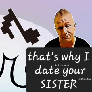 That's why I date your sister